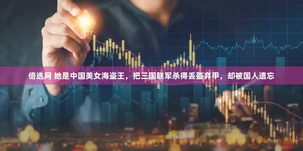 倍选网 她是中国美女海盗王，把三国联军杀得丢盔弃甲，却被国人遗忘